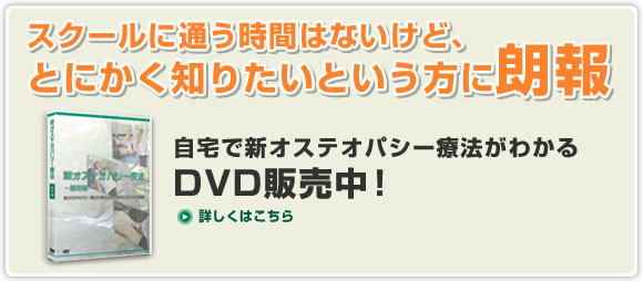 スクールに通う時間はないけど、とにかく知りたいという方に朗報
自宅で新オステオパシー療法がわかるDVD販売中！
